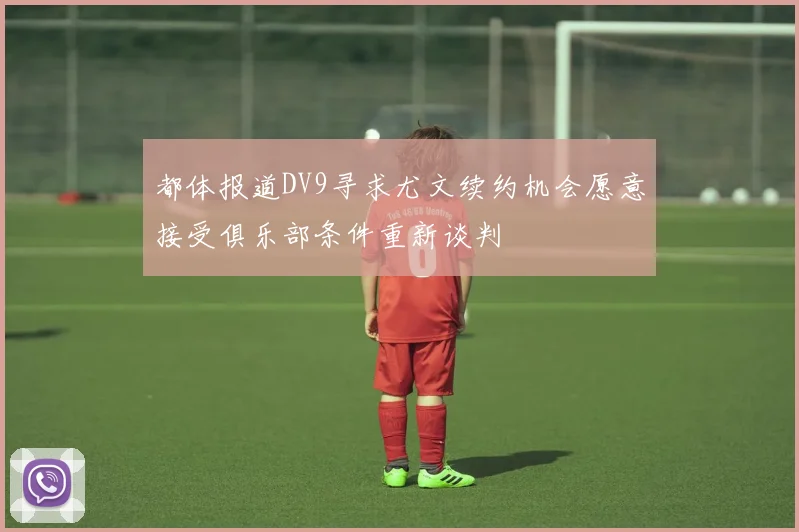 都体报道DV9寻求尤文续约机会愿意接受俱乐部条件重新谈判