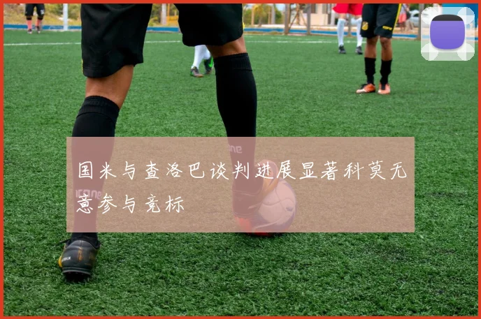 国米与查洛巴谈判进展显著科莫无意参与竞标