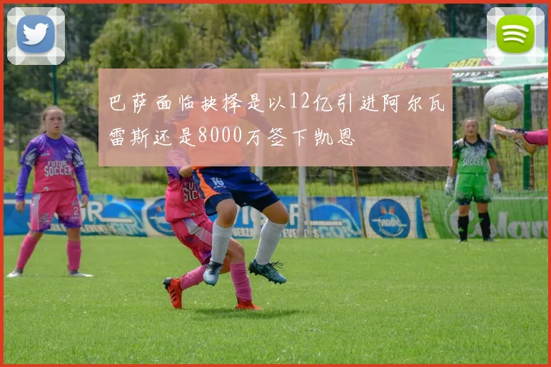 巴萨面临抉择是以12亿引进阿尔瓦雷斯还是8000万签下凯恩
