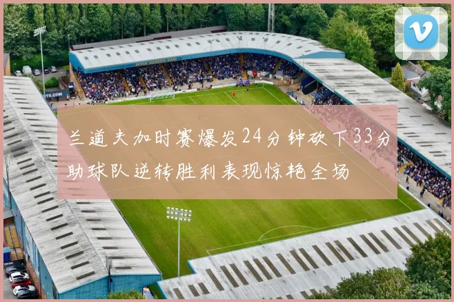 兰道夫加时赛爆发24分钟砍下33分助球队逆转胜利表现惊艳全场