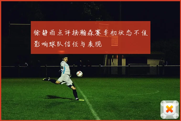 徐静雨点评杨瀚森赛季初状态不佳影响球队信任与表现