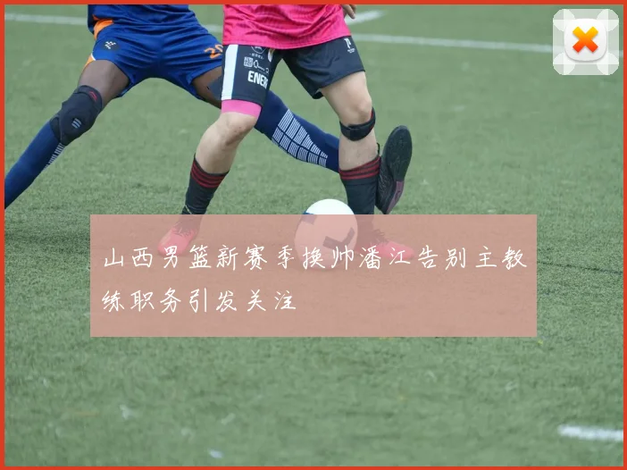 山西男篮新赛季换帅潘江告别主教练职务引发关注