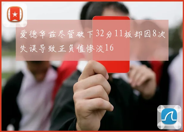 爱德华兹尽管砍下32分11板却因8次失误导致正负值惨淡16