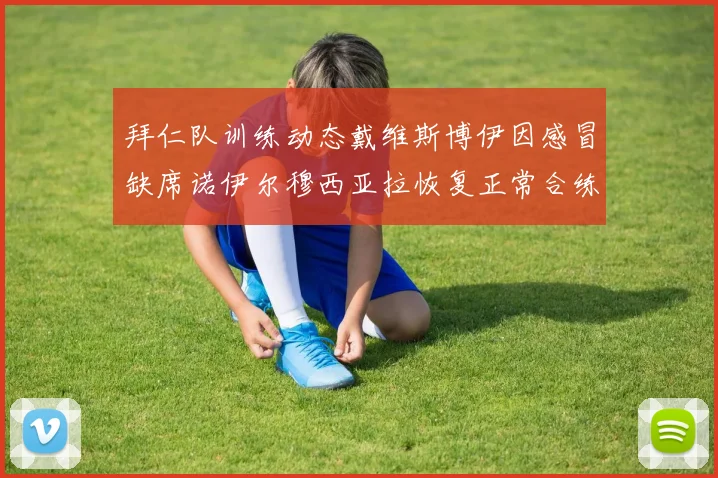 拜仁队训练动态戴维斯博伊因感冒缺席诺伊尔穆西亚拉恢复正常合练