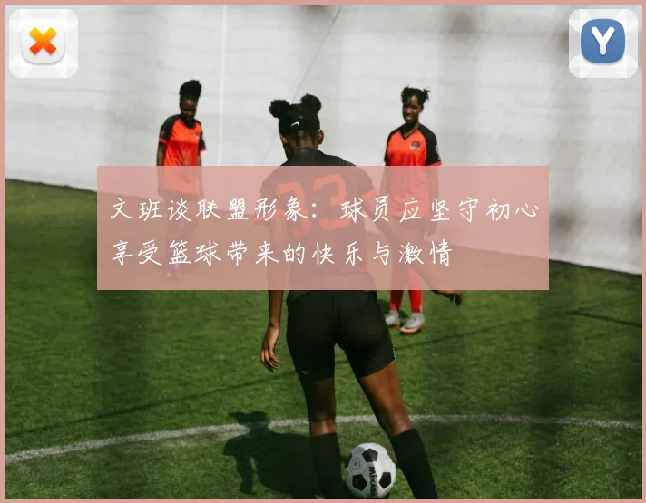 文班谈联盟形象：球员应坚守初心享受篮球带来的快乐与激情