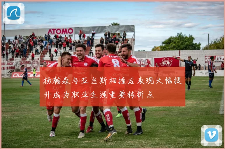 杨瀚森与亚当斯相撞后表现大幅提升成为职业生涯重要转折点