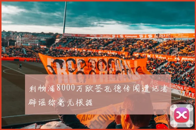 利物浦8000万欧签孔德传闻遭记者辟谣称毫无根据