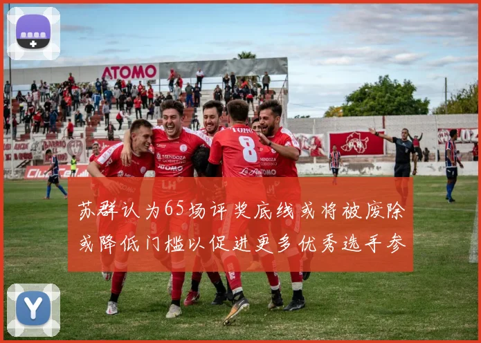 苏群认为65场评奖底线或将被废除或降低门槛以促进更多优秀选手参与