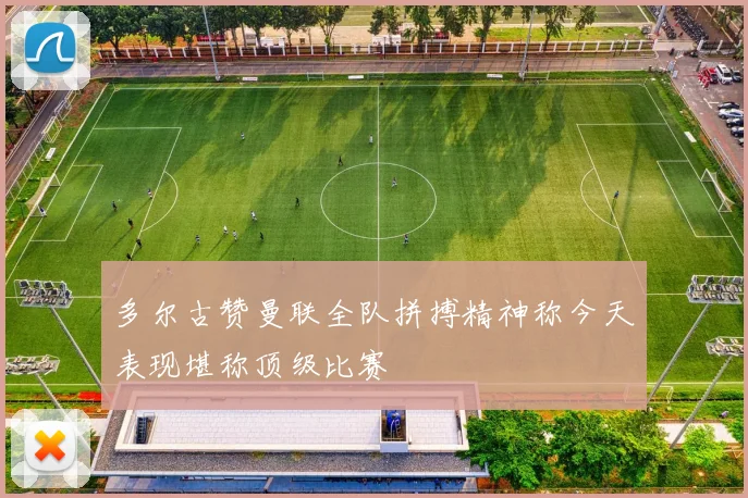 多尔古赞曼联全队拼搏精神称今天表现堪称顶级比赛