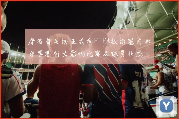 摩洛哥足协正式向FIFA投诉塞内加尔罢赛行为影响比赛及球员状态