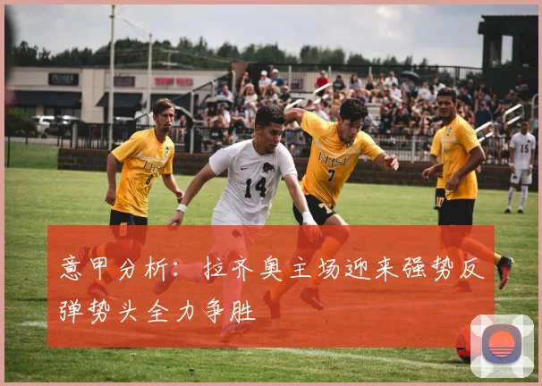 意甲分析：拉齐奥主场迎来强势反弹势头全力争胜