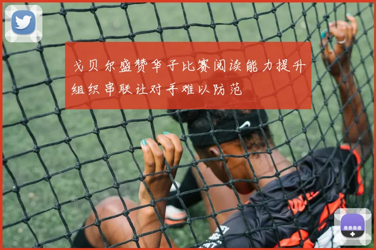 戈贝尔盛赞华子比赛阅读能力提升组织串联让对手难以防范
