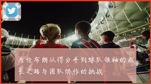 杰伦布朗从得分手到球队领袖的成长之路与团队协作的挑战