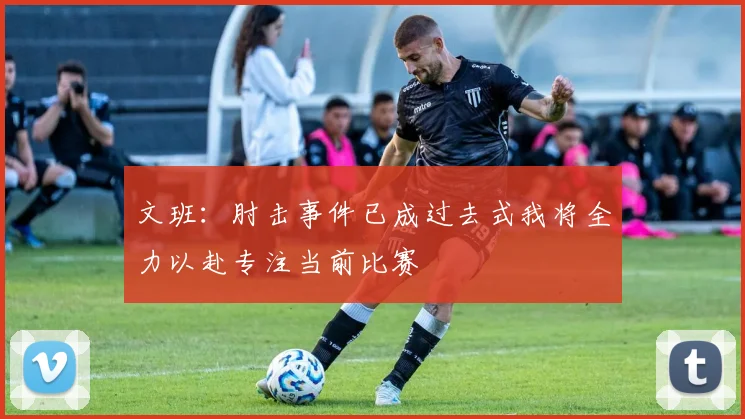 文班：肘击事件已成过去式我将全力以赴专注当前比赛