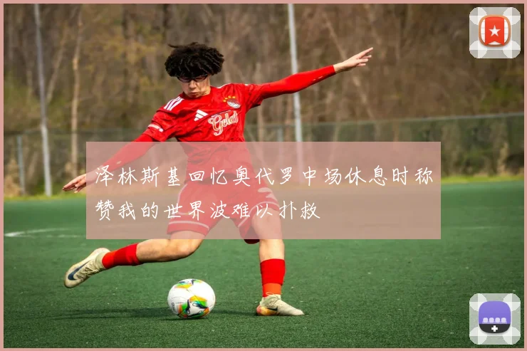 泽林斯基回忆奥代罗中场休息时称赞我的世界波难以扑救