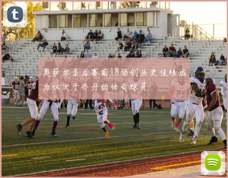 奥萨尔季后赛前18场创历史佳绩成为仅次于乔丹的传奇球员
