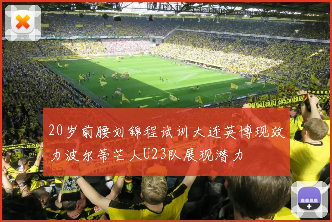 20岁前腰刘锦程试训大连英博现效力波尔蒂芒人U23队展现潜力
