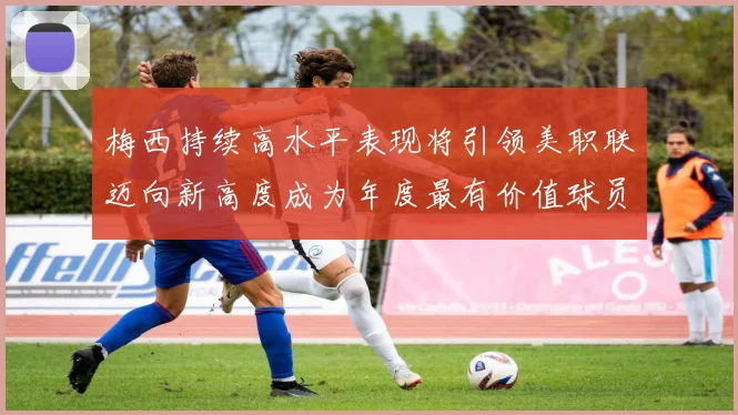 梅西持续高水平表现将引领美职联迈向新高度成为年度最有价值球员