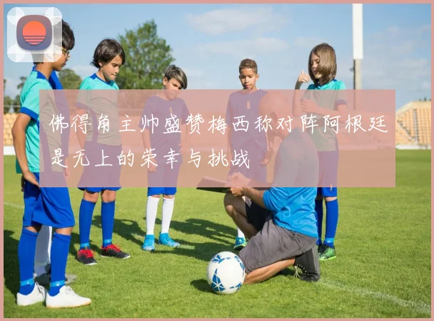 佛得角主帅盛赞梅西称对阵阿根廷是无上的荣幸与挑战