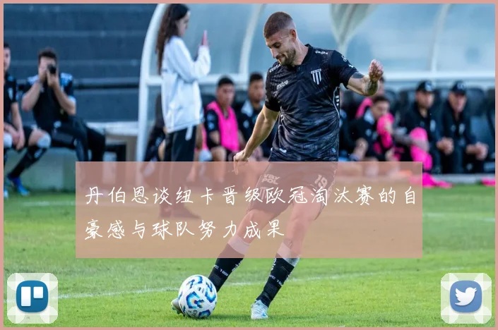 丹伯恩谈纽卡晋级欧冠淘汰赛的自豪感与球队努力成果
