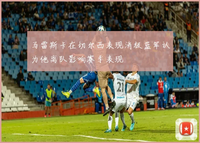 马雷斯卡在切尔西表现消极蓝军认为他离队影响赛季表现