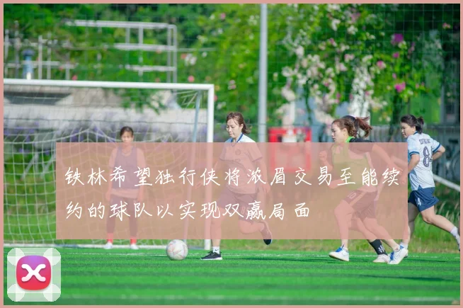 铁林希望独行侠将浓眉交易至能续约的球队以实现双赢局面