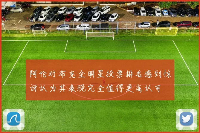 阿伦对布克全明星投票排名感到惊讶认为其表现完全值得更高认可