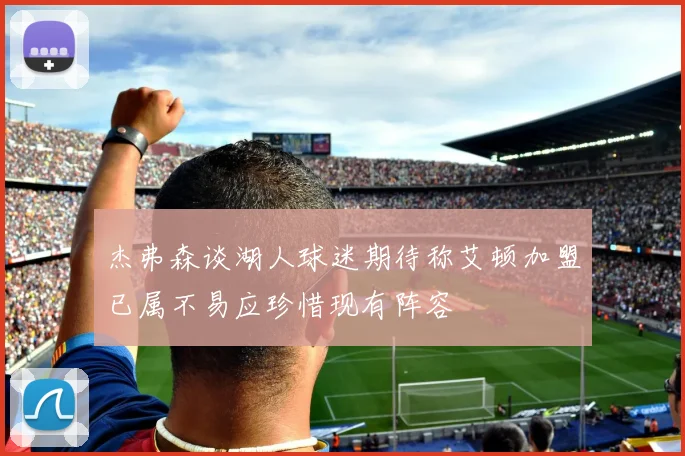 杰弗森谈湖人球迷期待称艾顿加盟已属不易应珍惜现有阵容