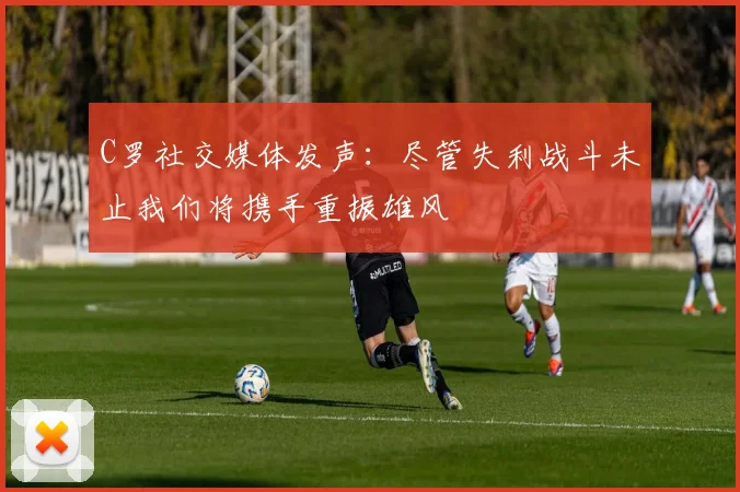 C罗社交媒体发声：尽管失利战斗未止我们将携手重振雄风