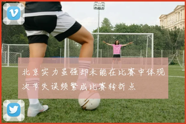 北京实力虽强却未能在比赛中体现次节失误频繁成比赛转折点