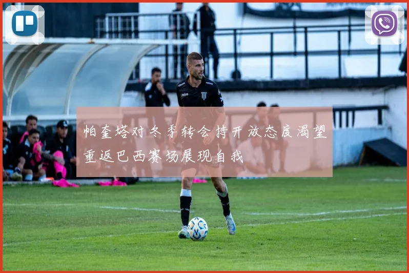 帕奎塔对冬季转会持开放态度渴望重返巴西赛场展现自我