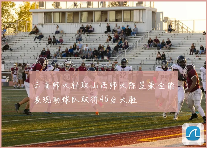 云南师大轻取山西师大陈昱豪全能表现助球队取得46分大胜