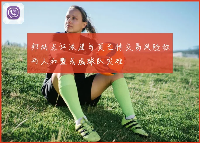 邦纳点评浓眉与莫兰特交易风险称两人加盟或成球队灾难