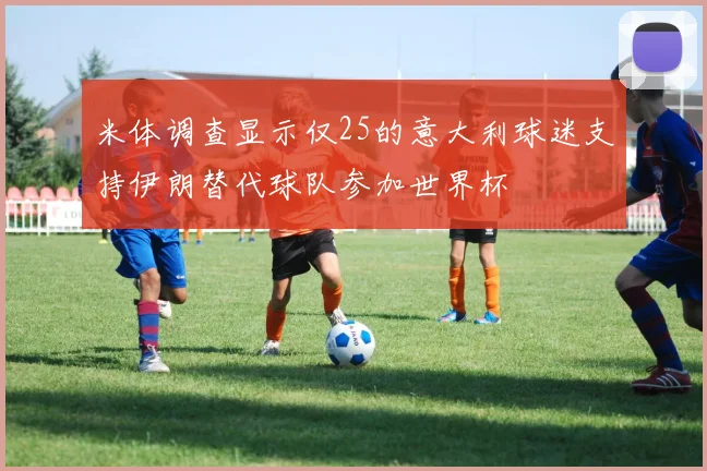 米体调查显示仅25的意大利球迷支持伊朗替代球队参加世界杯