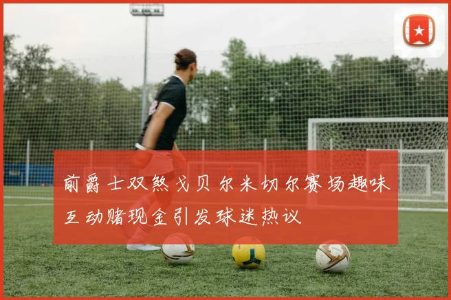 前爵士双煞戈贝尔米切尔赛场趣味互动赌现金引发球迷热议