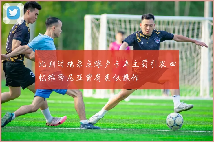 比利时绝杀点球卢卡库主罚引发回忆维蒂尼亚曾有类似操作
