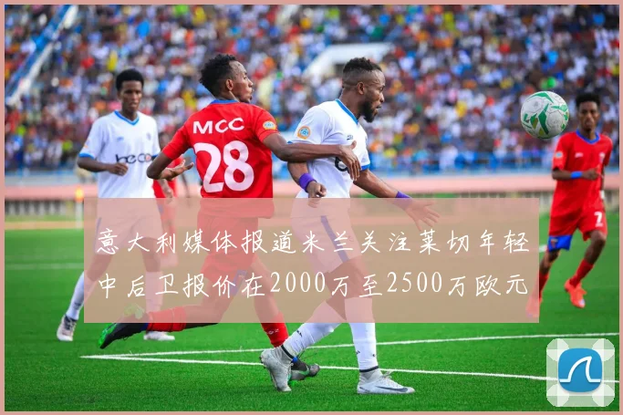 意大利媒体报道米兰关注莱切年轻中后卫报价在2000万至2500万欧元之间