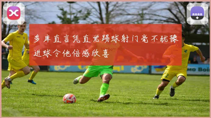 多库直言凭直觉踢球射门毫不犹豫进球令他倍感欣喜